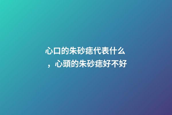 心口的朱砂痣代表什么，心頭的朱砂痣好不好